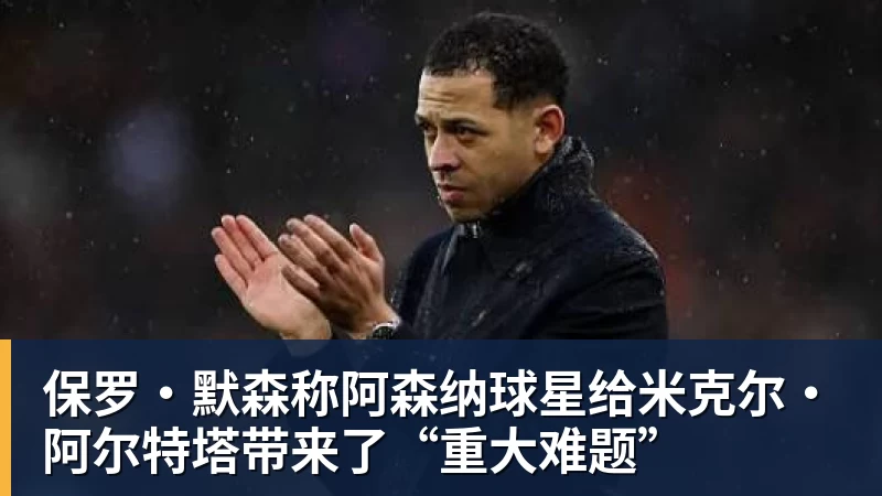 好博体育保罗·默森称阿森纳球星给米克尔·阿尔特塔带来了“重大难题”